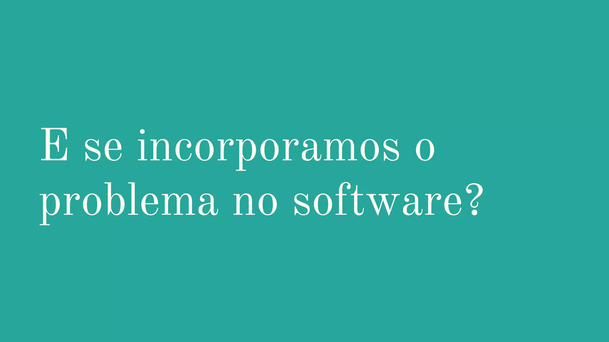 E se incorporamos o
problema no software?
 