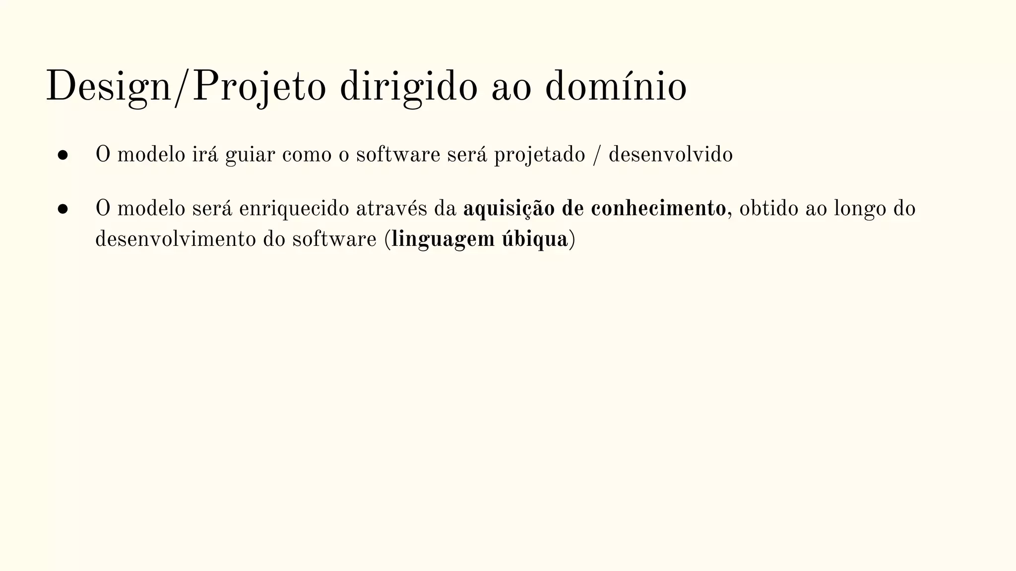 Design/Projeto dirigido ao domínio
● O modelo irá guiar como o software será projetado / desenvolvido
● O modelo será enriquecido através da aquisição de conhecimento, obtido ao longo do
desenvolvimento do software (linguagem úbiqua)
 