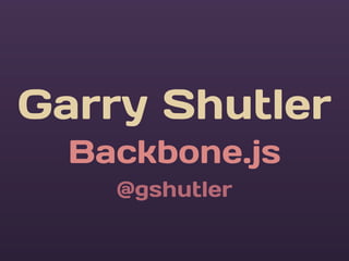 Garry Shutler
  Backbone.js
    @gshutler
 