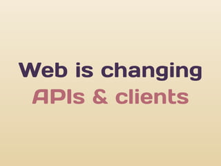 Web is changing
 APIs & clients
 