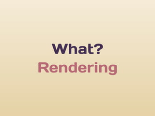 What?
Rendering
 