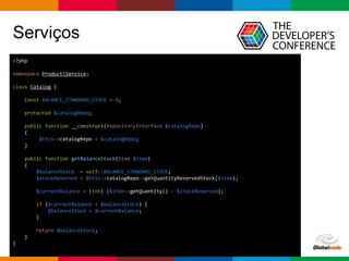 pen4education
Serviços
<?php
namespace ProductService;
class Catalog {
Const BALANCE_STANDARD_STOCK = 0;
protected $catalogRepo;
public function __construct(RepositoryInterface $catalogRepo)
{
$this->catalogRepo = $catalogRepo;
}
public function getBalanceStock(Item $item)
{
$balanceStock = self::BALANCE_STANDARD_STOCK;
$stockReserved = $this->catalogRepo->getQuantityReservedStock($item);
$currentBalance = (int) ($item->getQuantity() - $stockReserved);
if ($currentBalance > $balanceStock) {
$balanceStock = $currentBalance;
}
return $balanceStock;
}
}
 