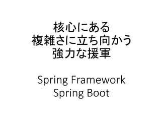 核心にある
複雑さに立ち向かう
強力な援軍
Spring Framework
Spring Boot
 