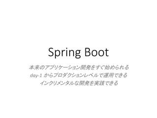 Spring Boot
本来のアプリケーション開発をすぐ始められる
day-1 からプロダクションレベルで運用できる
インクリメンタルな開発を実践できる
 