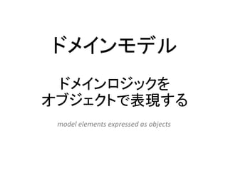 ドメインモデル
ドメインロジックを
オブジェクトで表現する
model elements expressed as objects
 