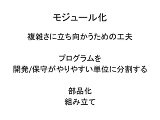 モジュール化
複雑さに立ち向かうための工夫
プログラムを
開発/保守がやりやすい単位に分割する
部品化
組み立て
 
