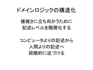 ドメインロジックの構造化
複雑さに立ち向かうために
記述レベルを階層化する
コンピュータよりの記述から
人間よりの記述へ
段階的に近づける
 