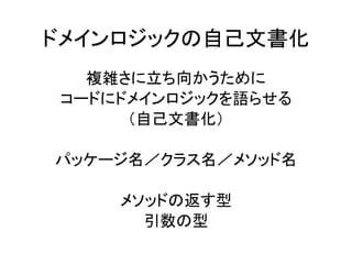 ドメインロジックの自己文書化
複雑さに立ち向かうために
コードにドメインロジックを語らせる
（自己文書化）
パッケージ名／クラス名／メソッド名
メソッドの返す型
引数の型
 