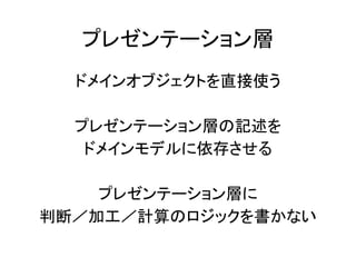 プレゼンテーション層
ドメインオブジェクトを直接使う
プレゼンテーション層の記述を
ドメインモデルに依存させる
プレゼンテーション層に
判断／加工／計算のロジックを書かない
 