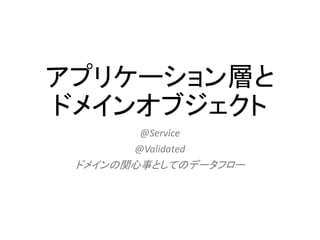 アプリケーション層と
ドメインオブジェクト
@Service
@Validated
ドメインの関心事としてのデータフロー
 