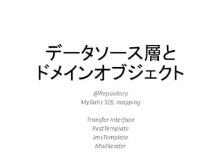 データソース層と
ドメインオブジェクト
@Repository
MyBatis SQL mapping
Transfer interface
RestTemplate
JmsTemplate
MailSender
 