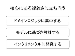 ドメインロジックに集中する
モデルに基づき設計する
インクリメンタルに開発する
核心にある複雑さに立ち向う
 