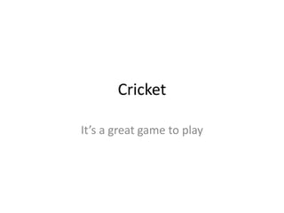 Cricket
It’s a great game to play
 
