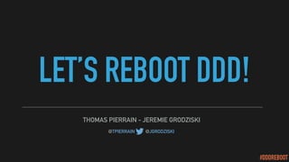 #DDDREBOOT
LET’S REBOOT DDD!
THOMAS PIERRAIN - JEREMIE GRODZISKI
@TPIERRAIN - @JGRODZISKI
 