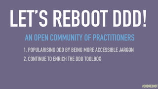 #DDDREBOOT#DDDREBOOT
LET’S REBOOT DDD!
1. POPULARISING DDD BY BEING MORE ACCESSIBLE JARGON
2. CONTINUE TO ENRICH THE DDD T...