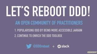 #DDDREBOOT#DDDREBOOT
LET’S REBOOT DDD!
1. POPULARISING DDD BY BEING MORE ACCESSIBLE JARGON
2. CONTINUE TO ENRICH THE DDD T...