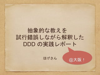 抽象的な教えを
試行錯誤しながら解釈した
DDD の実践レポート
ほげさん @大阪！
 