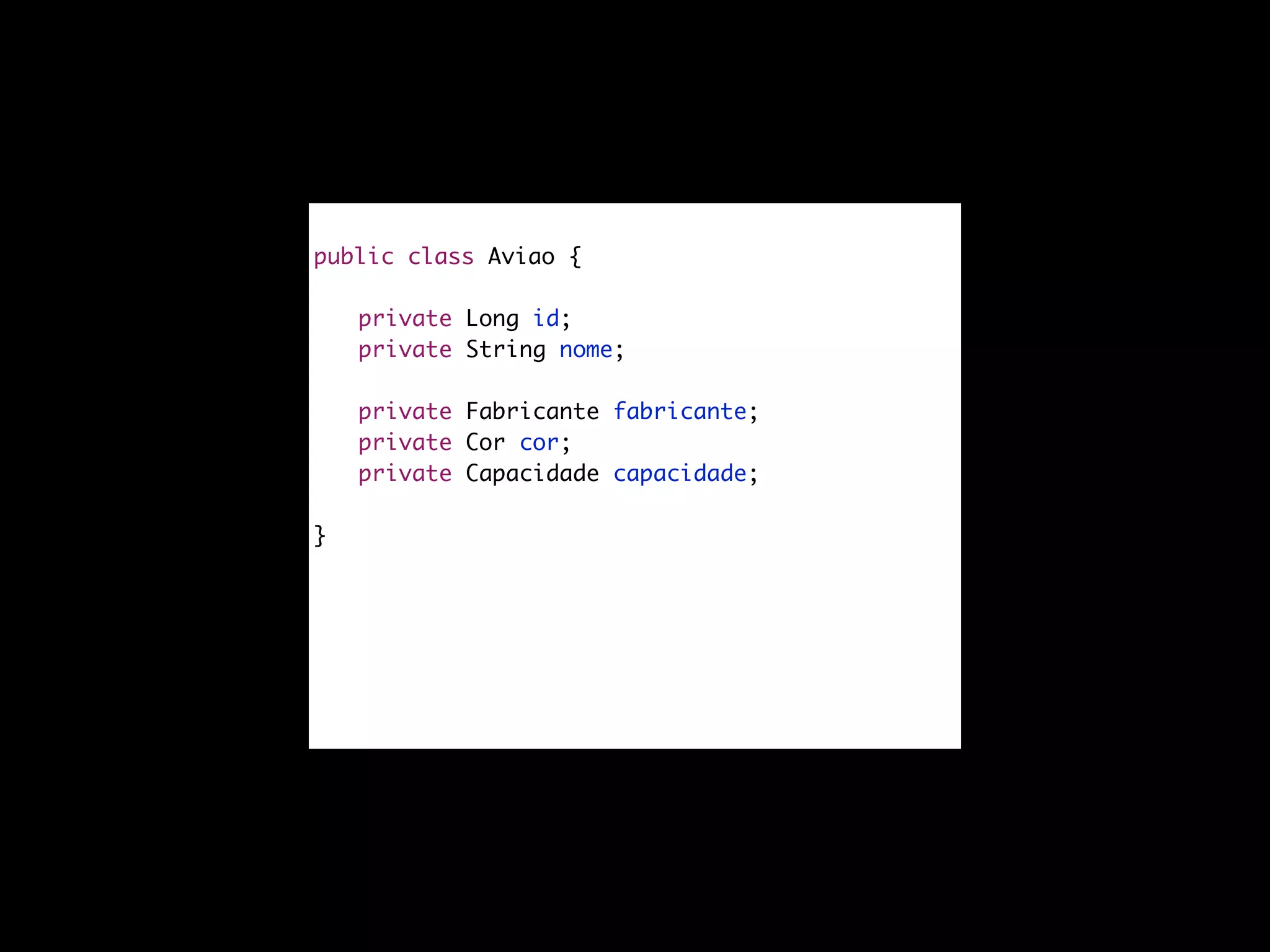 public class Aviao {
private Long id;
private String nome;
private Fabricante fabricante;
private Cor cor;
private Capacidade capacidade;
}
 