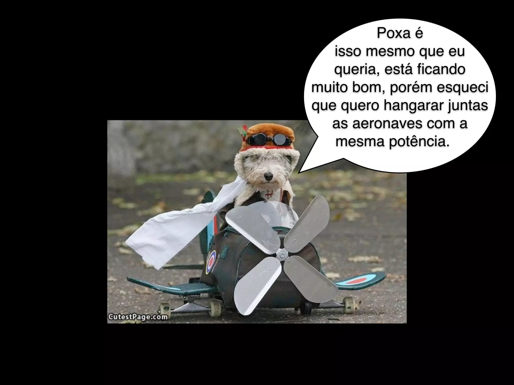 Poxa é
isso mesmo que eu
queria, está ﬁcando
muito bom, porém esqueci
que quero hangarar juntas
as aeronaves com a
mesma potência.
 