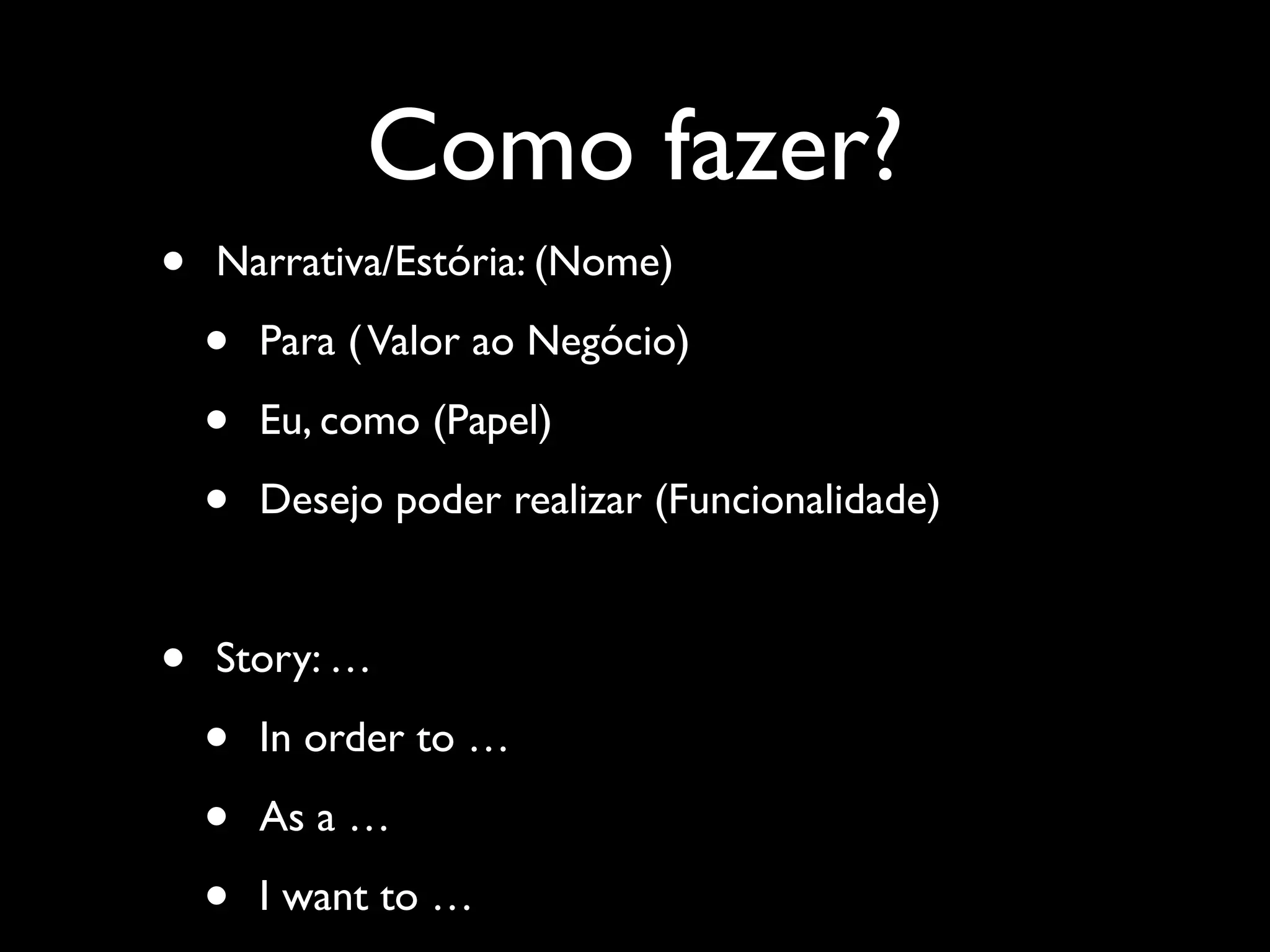 Como fazer?
• Narrativa/Estória: (Nome)
• Para (Valor ao Negócio)
• Eu, como (Papel)
• Desejo poder realizar (Funcionalidade)
• Story: …
• In order to …
• As a …
• I want to …
 