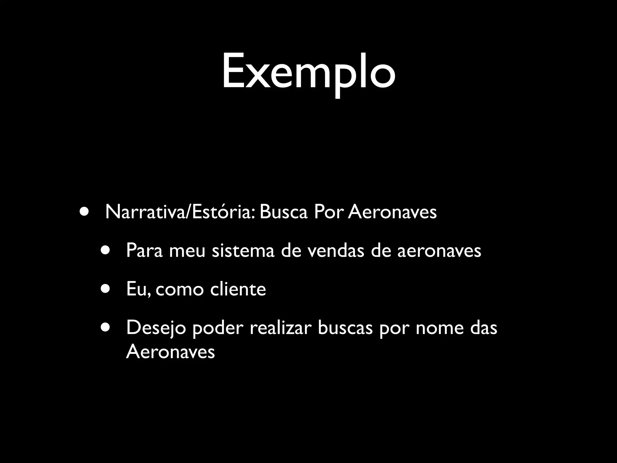 • Narrativa/Estória: Busca Por Aeronaves
• Para meu sistema de vendas de aeronaves
• Eu, como cliente
• Desejo poder realizar buscas por nome das
Aeronaves
Exemplo
 