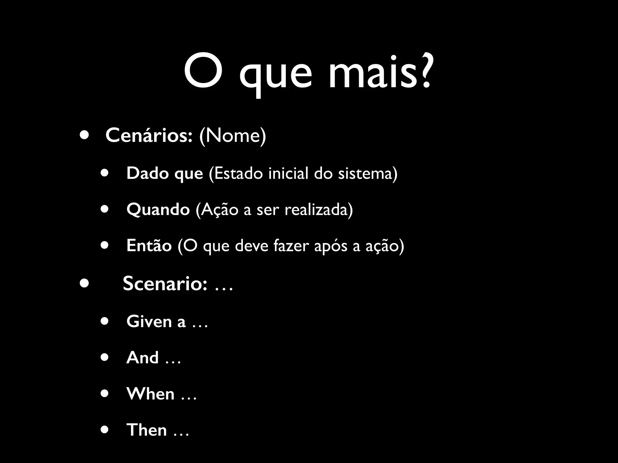 O que mais?
• Cenários: (Nome)
• Dado que (Estado inicial do sistema)
• Quando (Ação a ser realizada)
• Então (O que deve fazer após a ação)
• Scenario: …
• Given a …
• And …
• When …
• Then …
 