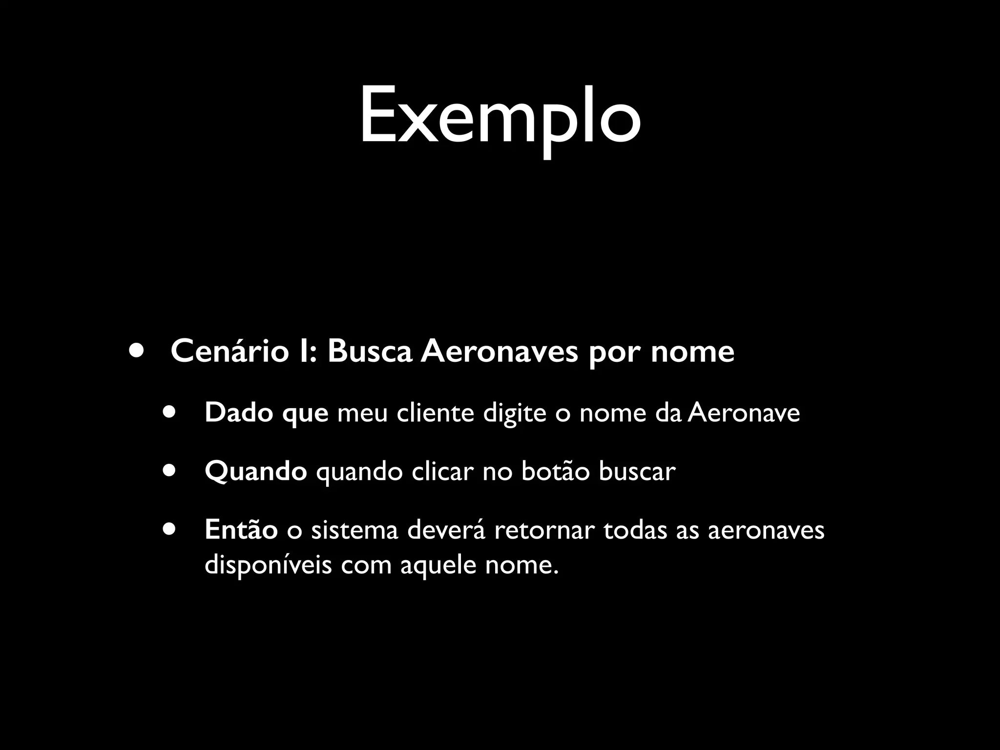 Exemplo
• Cenário I: Busca Aeronaves por nome
• Dado que meu cliente digite o nome da Aeronave
• Quando clicar no botão buscar
• Então o sistema deverá retornar todas as aeronaves disponíveis
com aquele nome.
 