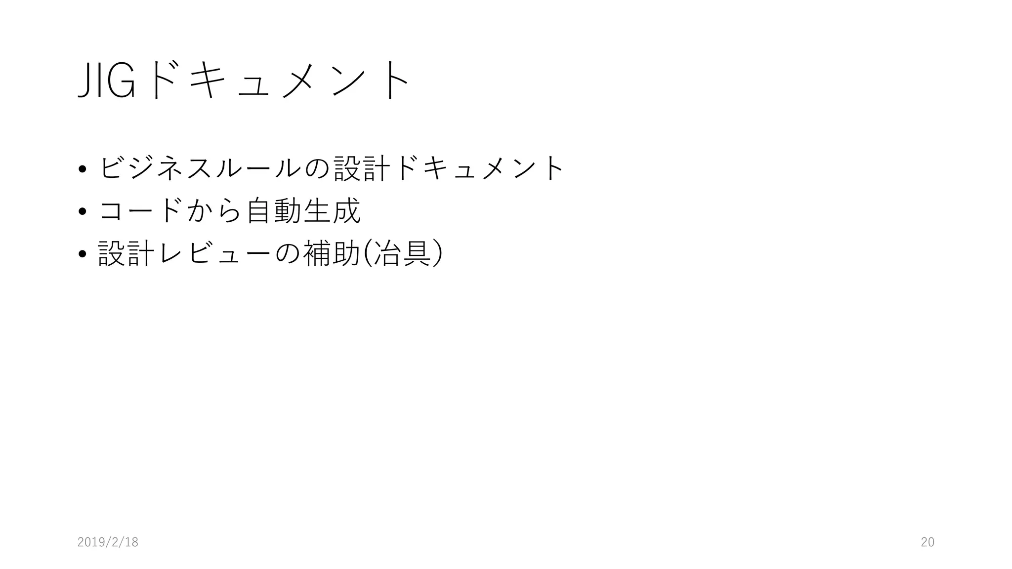 JIGドキュメント
• ビジネスルールの設計ドキュメント
• コードから自動生成
• 設計レビューの補助(冶具）
2019/2/18 20
 