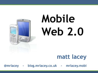 Mobile
                       Web 2.0

                                    matt lacey
@mrlacey   -   blog.mrlacey.co.uk    -   mrlacey.mobi
 