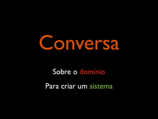 Conversa
Sobre o domínio
Para criar um sistema

 