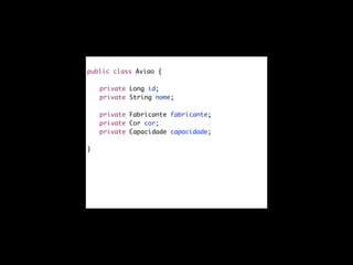 public class Aviao {	

!
	
	

private Long id;	
private String nome;

!
	
	
	

private Fabricante fabricante;	
private Cor cor;	
private Capacidade capacidade;	

!
}	

!

 