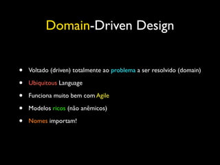 Domain-Driven Design
•
•
•
•
•

Voltado (driven) totalmente ao problema a ser resolvido (domain)	

Ubiquitous Language	

Funciona muito bem com Agile	

Modelos ricos (não anêmicos)	

Nomes importam!

 