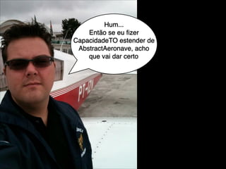Hum...!
Então se eu ﬁzer
CapacidadeTO estender de
AbstractAeronave, acho
que vai dar certo!

 