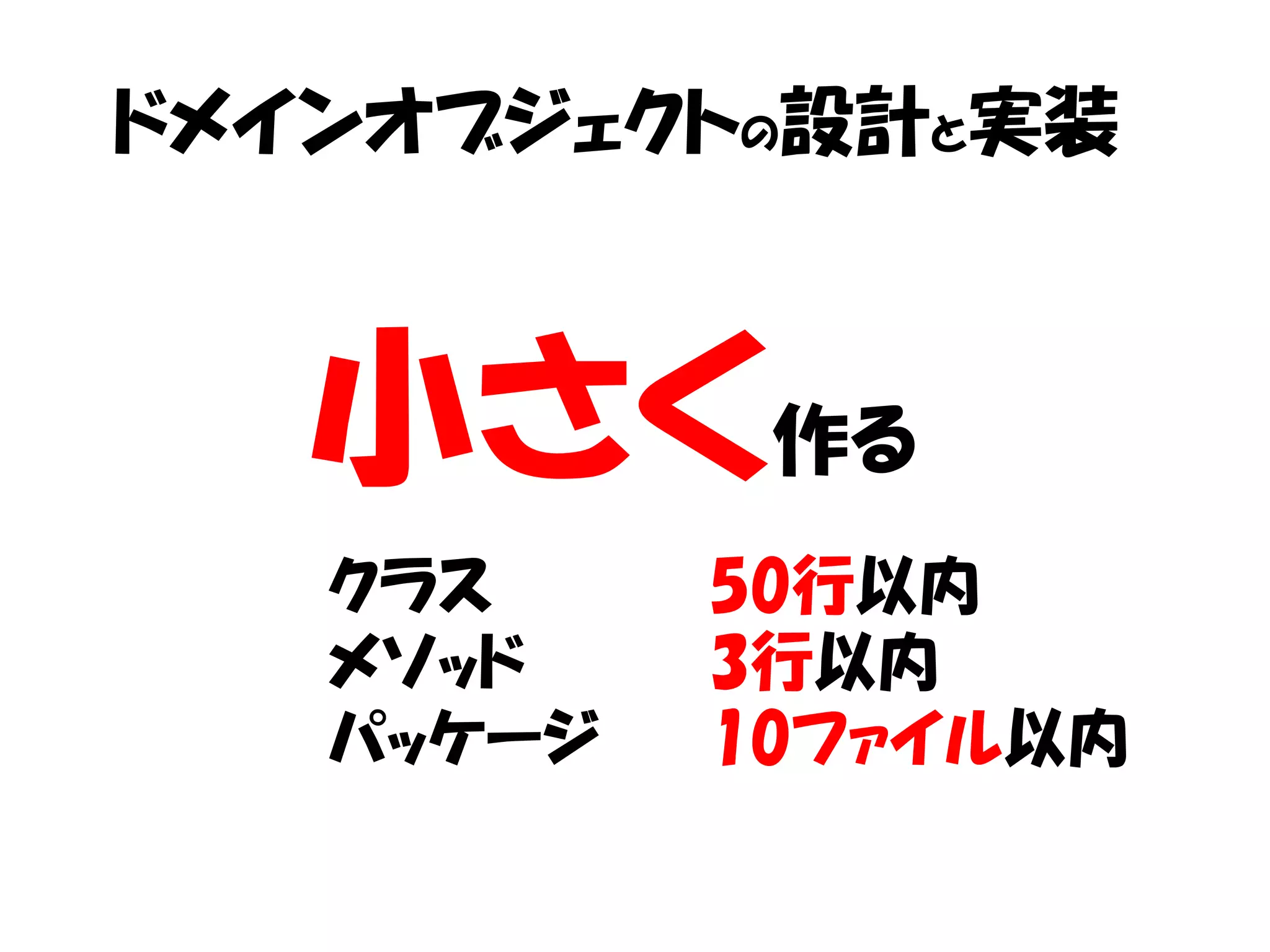 ドメインオブジェクトの設計と実装



   小さく作る
   クラス     50行以内
   メソッド    3行以内
   パッケージ   10ファイル以内
 