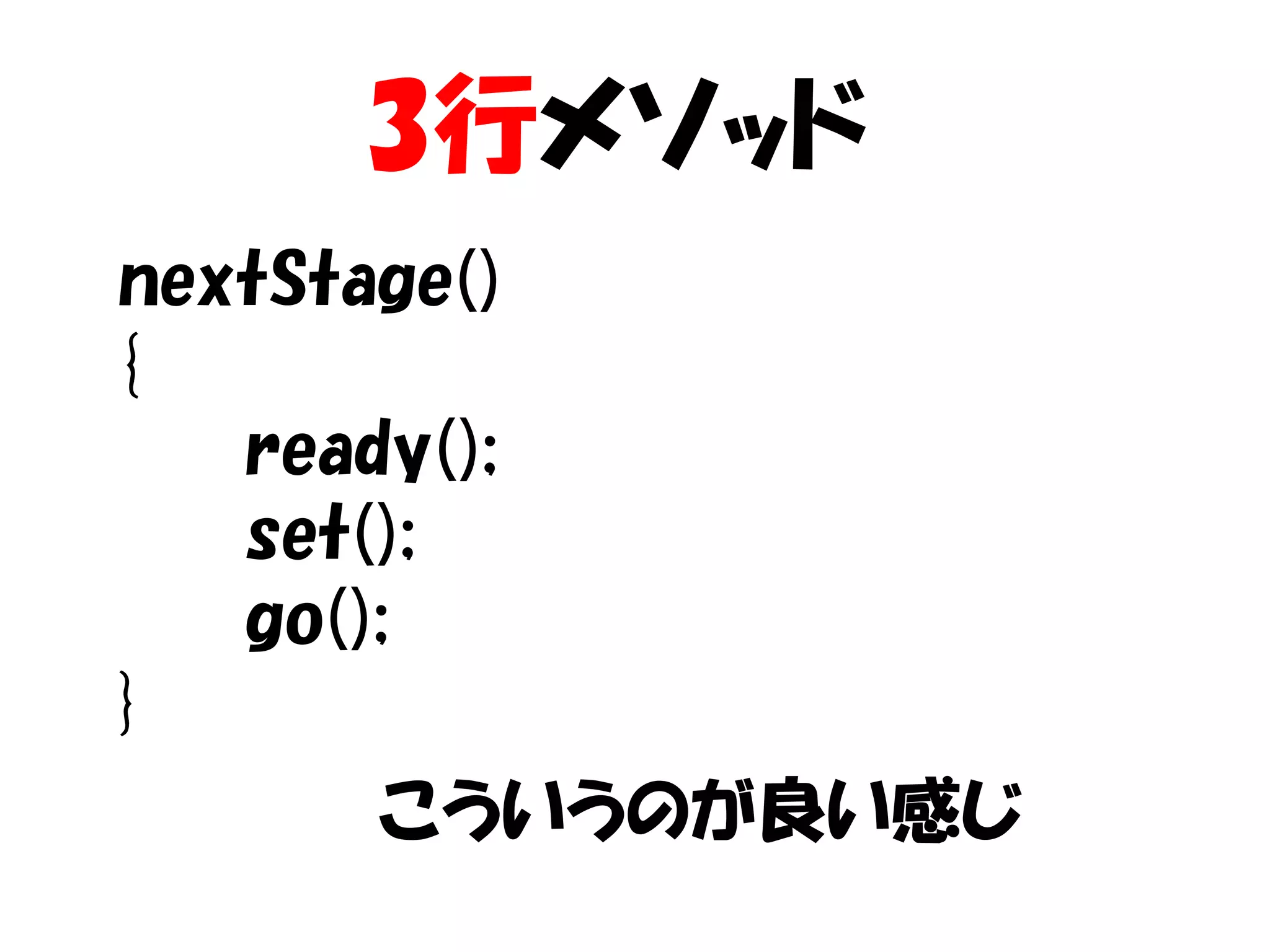 3行メソッド
nextStage()
{
   ready();
   set();
   go();
}
       こういうのが良い感じ
 