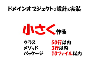 ドメインオブジェクトの設計と実装



   小さく作る
   クラス     50行以内
   メソッド    3行以内
   パッケージ   10ファイル以内
 