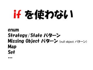 if を使わない
enum
Strategy/State パターン
Missing Object パターン (null object パターン)
Map
Set
…
 