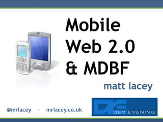 Mobile
                     Web 2.0
                     & MDBF
                               matt lacey

@mrlacey   -   mrlacey.co.uk
 