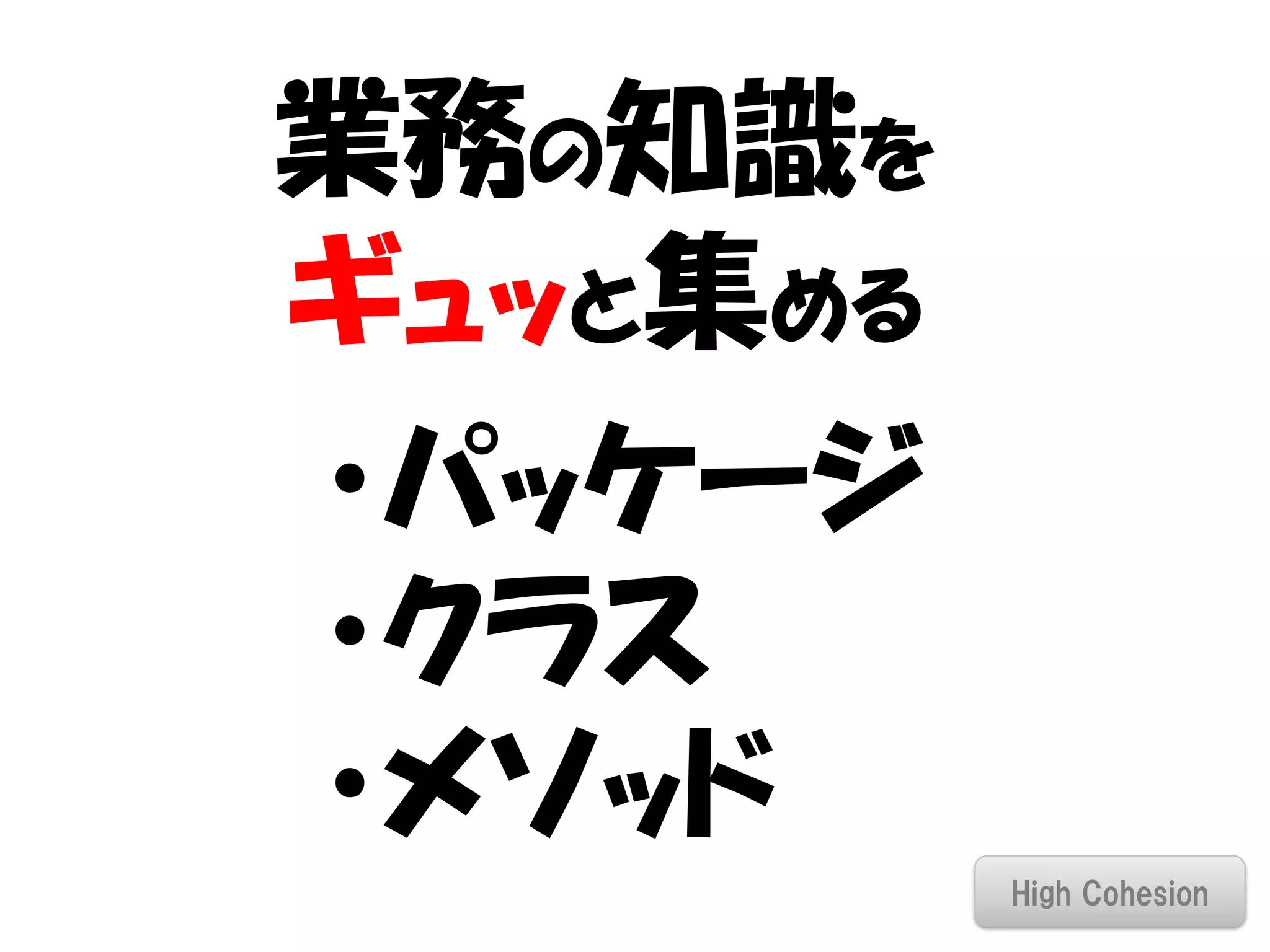 業務の知識を
ギュッと集める
・パッケージ
・クラス
・メソッド
          High Cohesion
 