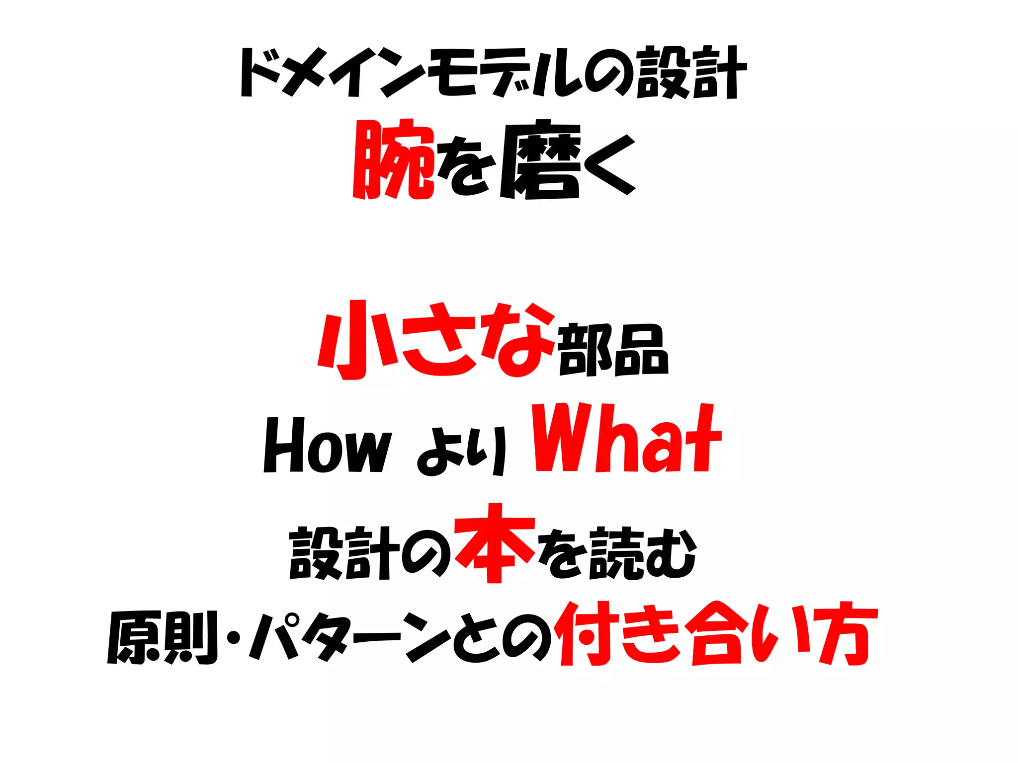 ドメインモデルの設計
    腕を磨く

   小さな部品
  How より What
   設計の本を読む
原則・パターンとの付き合い方
 