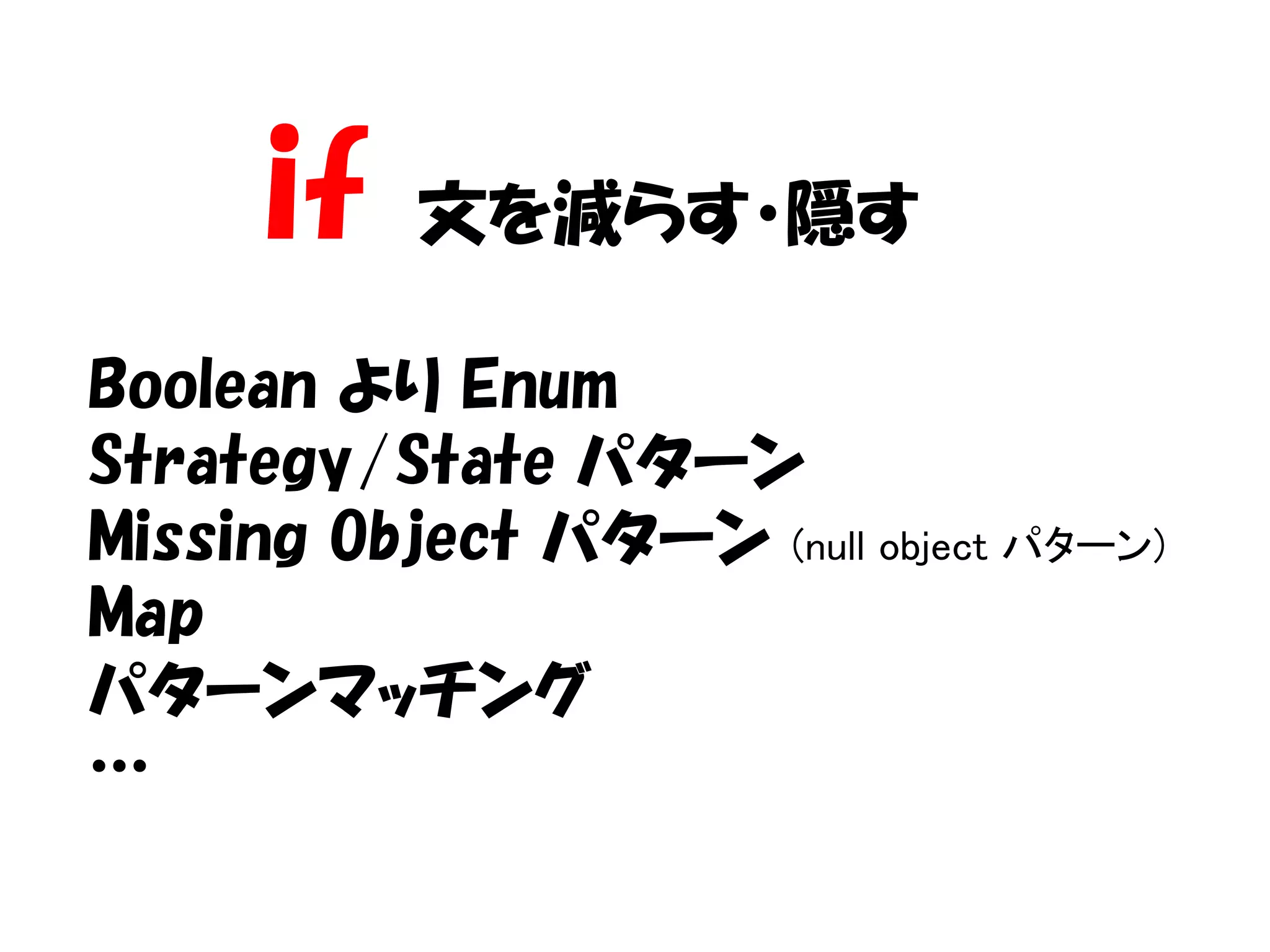 if   文を減らす・隠す

Boolean より Enum
Strategy/State パターン
Missing Object パターン (null object パターン)
Map
パターンマッチング
…
 