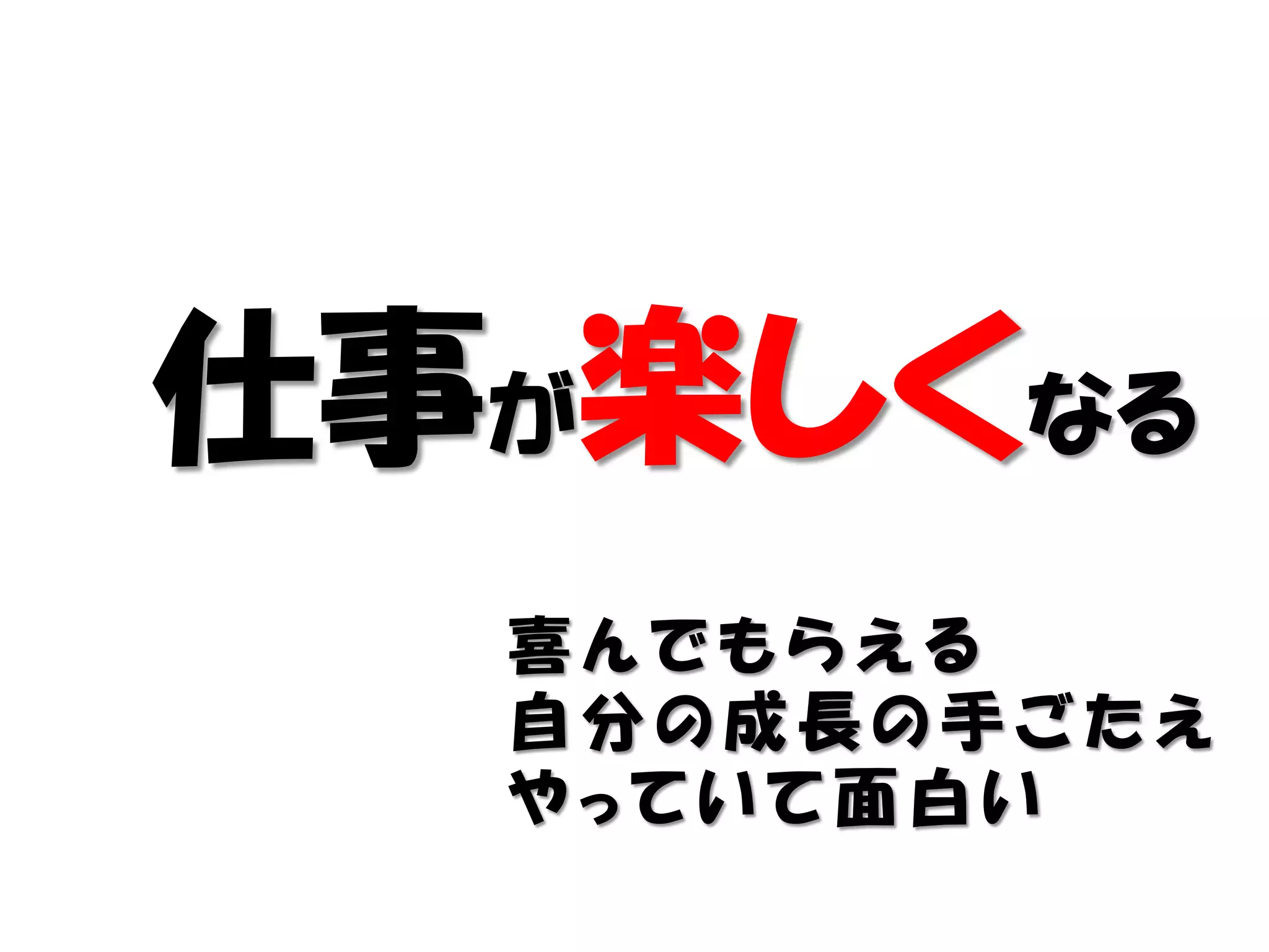 仕事が楽しくなる
  喜んでもらえる
  自分の成長の手ごたえ
  やっていて面白い
 