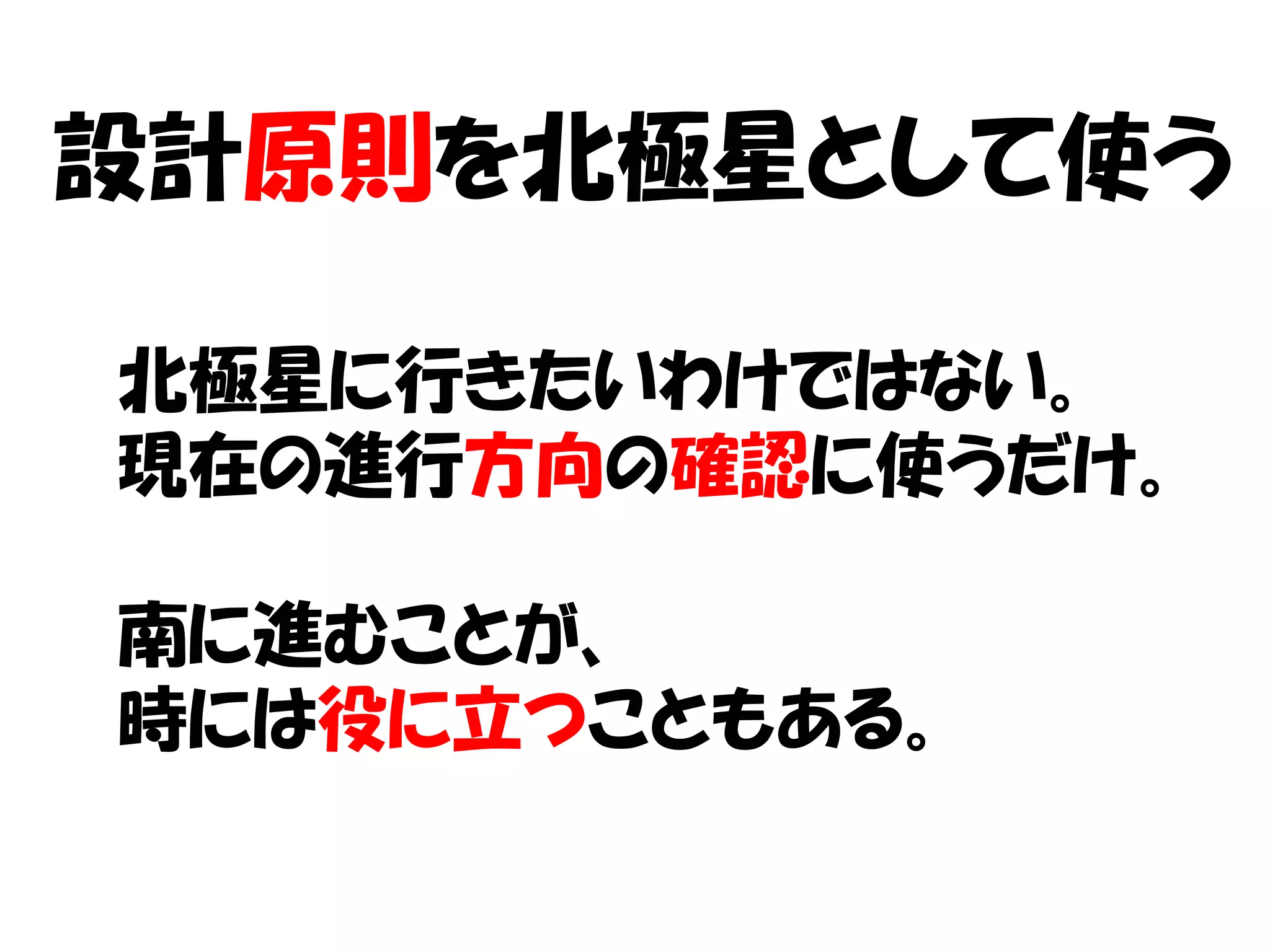設計原則を北極星として使う

北極星に行きたいわけではない。
現在の進行方向の確認に使うだけ。

南に進むことが、
時には役に立つこともある。
 