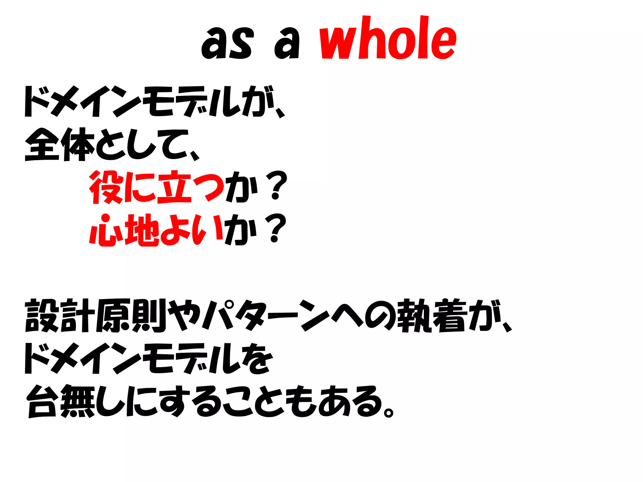 as a whole
ドメインモデルが、
全体として、
  役に立つか？
  心地よいか？

設計原則やパターンへの執着が、
ドメインモデルを
台無しにすることもある。
 