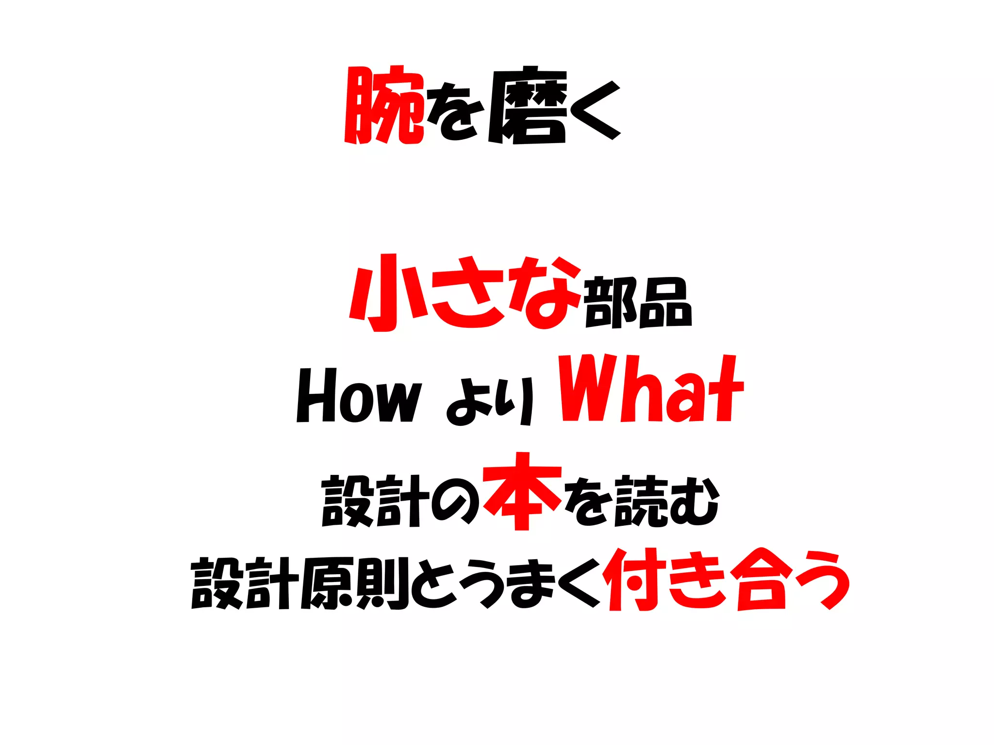腕を磨く

  小さな部品
 How より What
  設計の本を読む
設計原則とうまく付き合う
 
