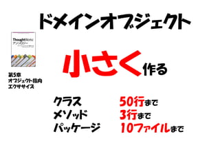 ドメインオブジェクト

第5章
オブジェクト指向
エクササイズ
           小さく作る
           クラス     50行まで
           メソッド    3行まで
           パッケージ   10ファイルまで
 