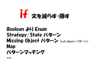 if   文を減らす・隠す

Boolean より Enum
Strategy/State パターン
Missing Object パターン (null object パターン)
Map
パターンマッチング
…
 