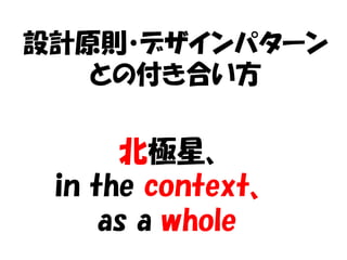 設計原則・デザインパターン
   との付き合い方


      北極星、
 in the context、
     as a whole
 