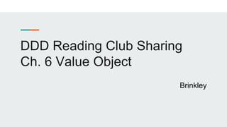DDD Reading Club Sharing
Ch. 6 Value Object
Brinkley
 
