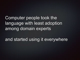 Computer people took the
language with least adoption
among domain experts
and started using it everywhere
 